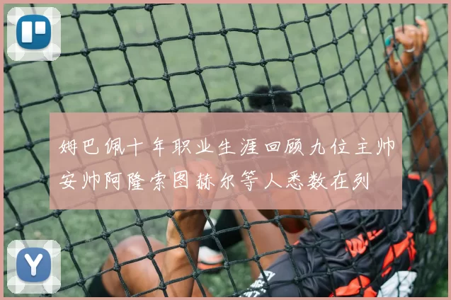姆巴佩十年职业生涯回顾九位主帅安帅阿隆索图赫尔等人悉数在列