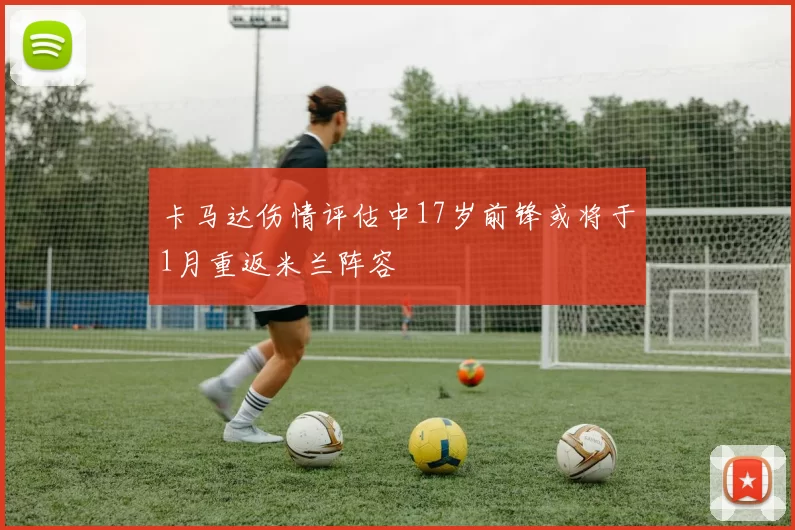 卡马达伤情评估中17岁前锋或将于1月重返米兰阵容