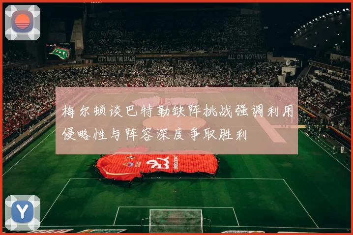 梅尔顿谈巴特勒缺阵挑战强调利用侵略性与阵容深度争取胜利