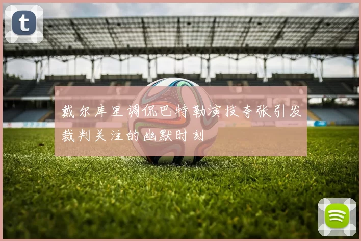 戴尔库里调侃巴特勒演技夸张引发裁判关注的幽默时刻