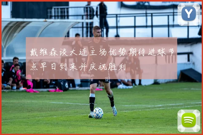 戴维森谈大连主场优势期待进球节点早日到来并庆祝胜利