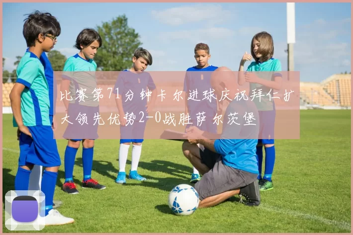 比赛第71分钟卡尔进球庆祝拜仁扩大领先优势2-0战胜萨尔茨堡